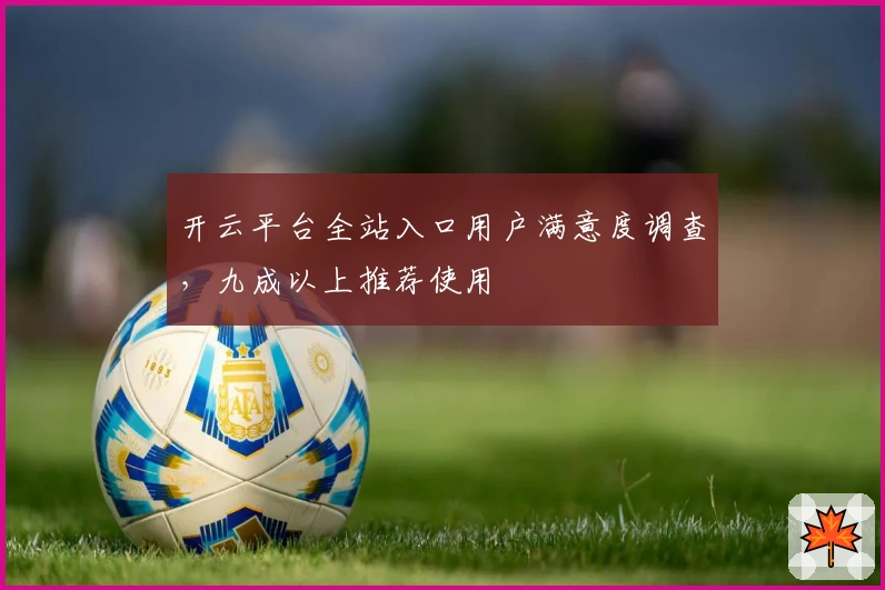 开云平台全站入口用户满意度调查，九成以上推荐使用