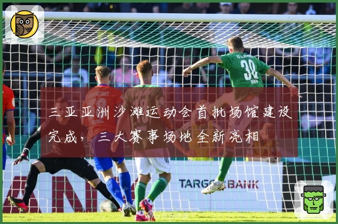 三亚亚洲沙滩运动会首批场馆建设完成，三大赛事场地全新亮相