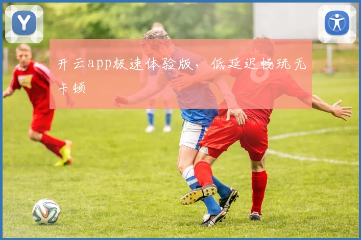 开云app极速体验版,低延迟畅玩无卡顿