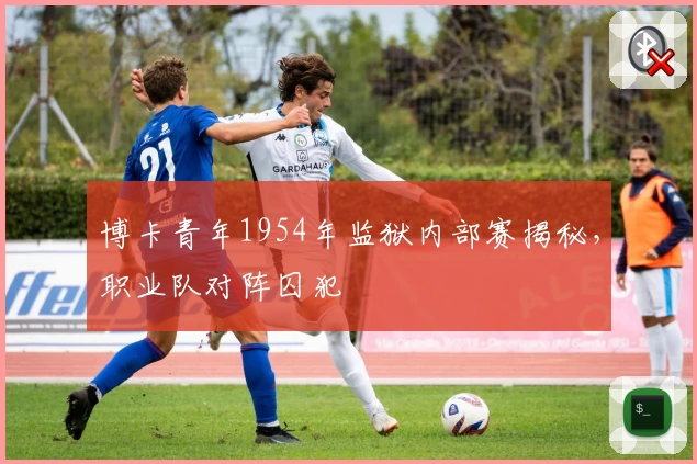 博卡青年1954年监狱内部赛揭秘,职业队对阵囚犯