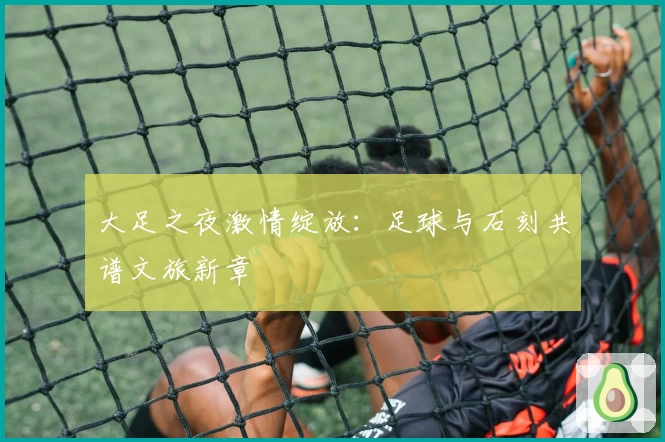 大足之夜激情绽放：足球与石刻共谱文旅新章