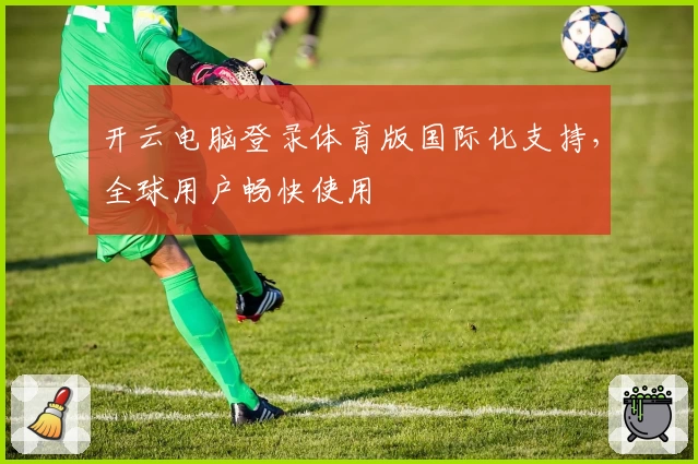 开云电脑登录体育版国际化支持，全球用户畅快使用