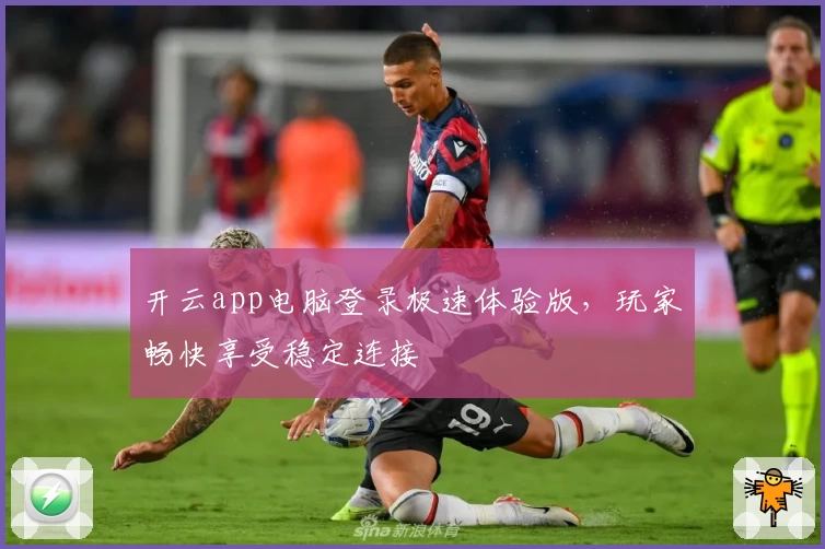 开云app电脑登录极速体验版，玩家畅快享受稳定连接