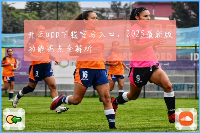 开云app下载官方入口,2025最新版功能亮点全解析