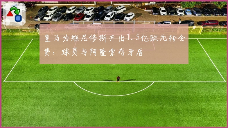 皇马为维尼修斯开出1.5亿欧元转会费，球员与阿隆索存矛盾