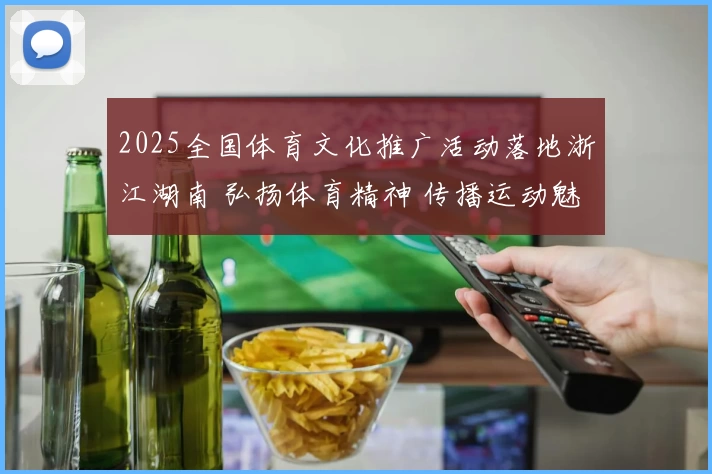 2025全国体育文化推广活动落地浙江湖南 弘扬体育精神 传播运动魅力