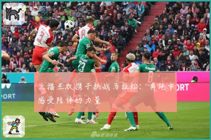 主播王欢携子挑战马拉松：奔跑中感受陪伴的力量