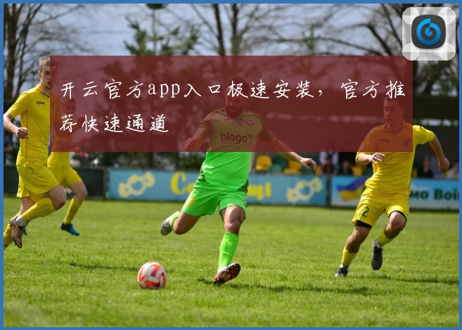 开云官方app入口极速安装，官方推荐快速通道