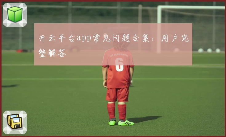 开云平台app常见问题合集，用户完整解答