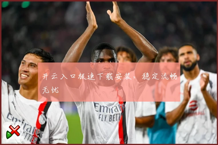 开云入口极速下载安装，稳定流畅无忧