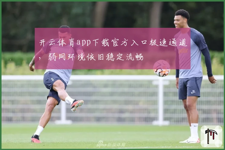 开云体育app下载官方入口极速通道，弱网环境依旧稳定流畅