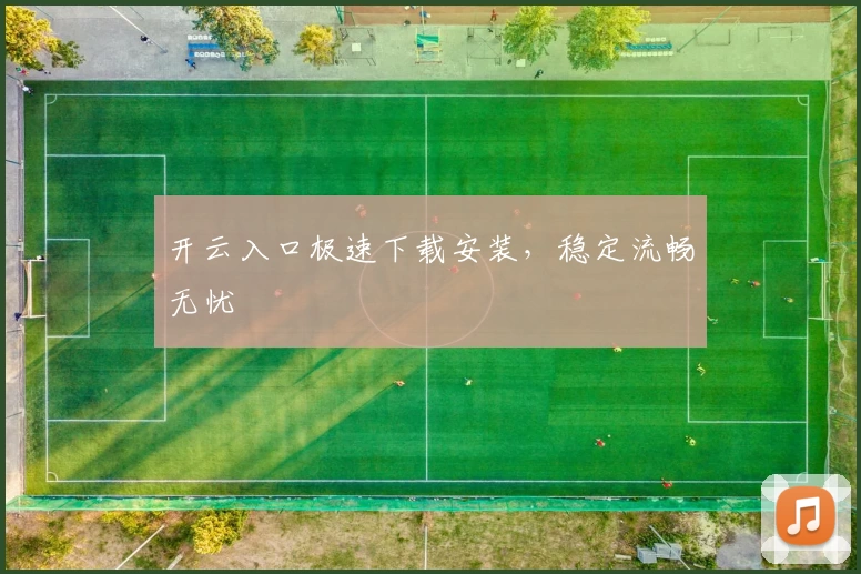 开云入口极速下载安装，稳定流畅无忧