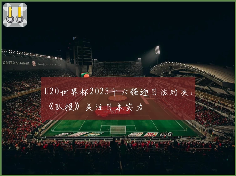 U20世界杯2025十六强迎日法对决，《队报》关注日本实力