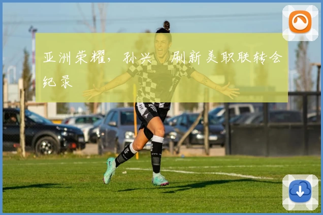 亚洲荣耀，孙兴慜刷新美职联转会纪录