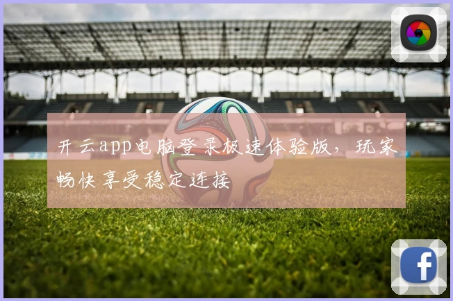 开云app电脑登录极速体验版，玩家畅快享受稳定连接