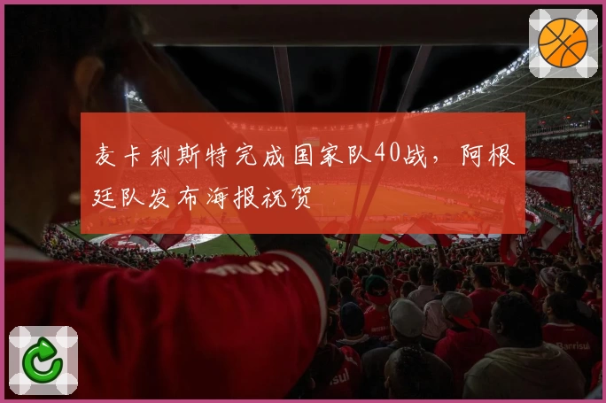 麦卡利斯特完成国家队40战，阿根廷队发布海报祝贺