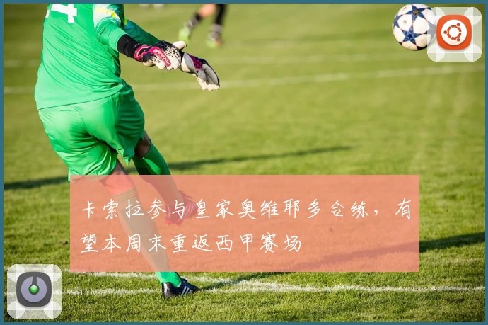 卡索拉参与皇家奥维耶多合练，有望本周末重返西甲赛场