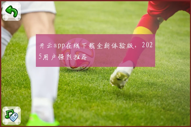 开云app在线下载全新体验版，2025用户强烈推荐