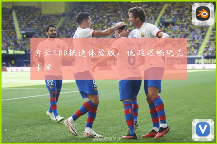 开云app极速体验版，低延迟畅玩无卡顿