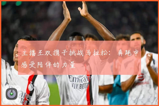 主播王欢携子挑战马拉松：奔跑中感受陪伴的力量