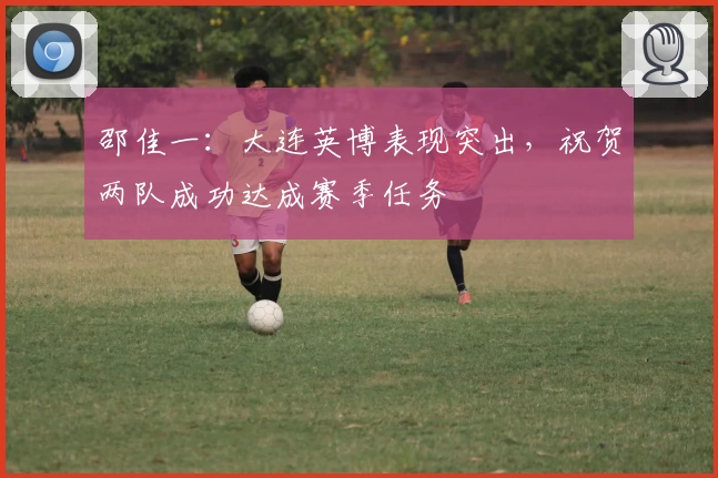 邵佳一：大连英博表现突出，祝贺两队成功达成赛季任务