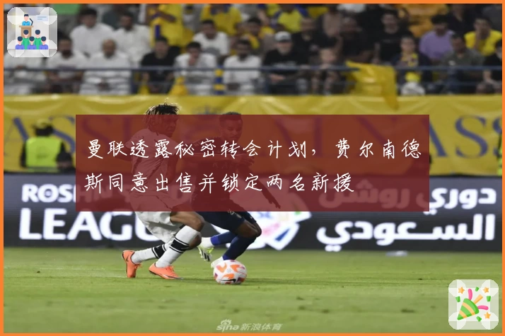 曼联透露秘密转会计划,费尔南德斯同意出售并锁定两名新援