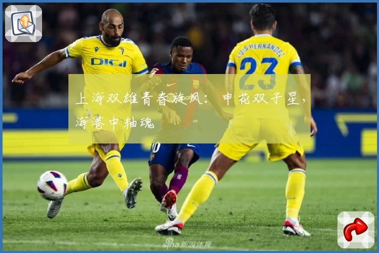 上海双雄青春旋风：申花双子星，海港中轴魂