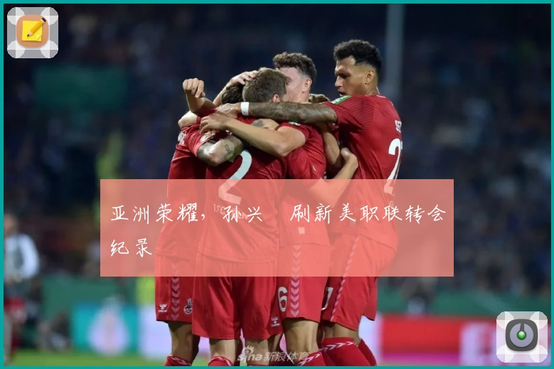 亚洲荣耀，孙兴慜刷新美职联转会纪录