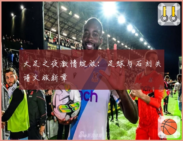 大足之夜激情绽放：足球与石刻共谱文旅新章