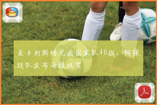 麦卡利斯特完成国家队40战，阿根廷队发布海报祝贺