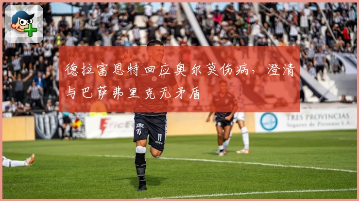 德拉富恩特回应奥尔莫伤病，澄清与巴萨弗里克无矛盾