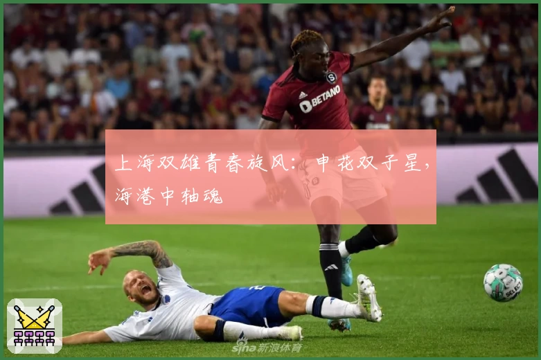 上海双雄青春旋风：申花双子星，海港中轴魂