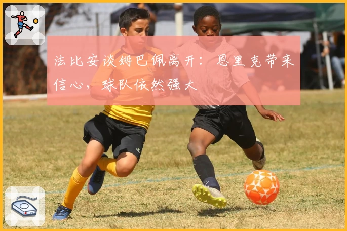 法比安谈姆巴佩离开：恩里克带来信心，球队依然强大
