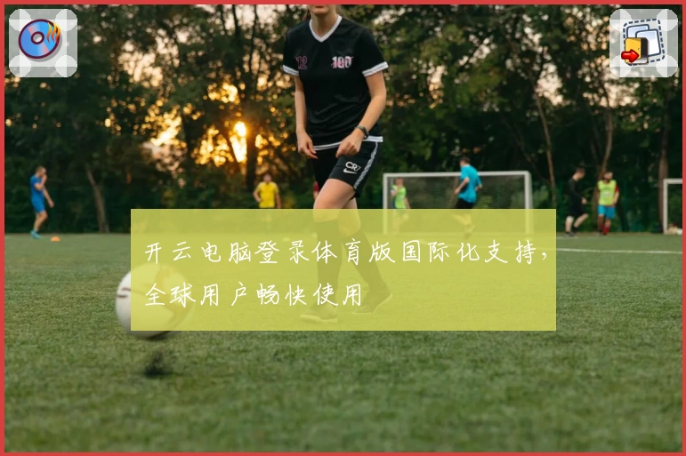 开云电脑登录体育版国际化支持,全球用户畅快使用