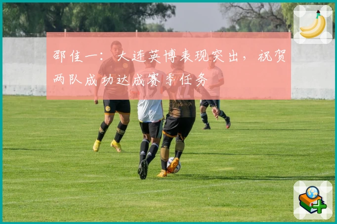 邵佳一：大连英博表现突出，祝贺两队成功达成赛季任务