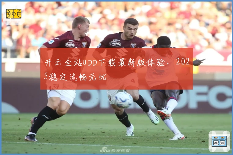 开云全站app下载最新版体验,2025稳定流畅无忧