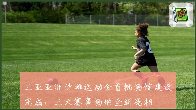 三亚亚洲沙滩运动会首批场馆建设完成，三大赛事场地全新亮相