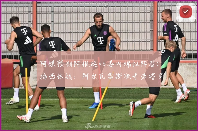 阿媒预测阿根廷vs委内瑞拉阵容:梅西休战,阿尔瓦雷斯联手劳塔罗出击